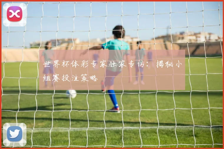 世界杯体彩专家独家专访：揭秘小组赛投注策略