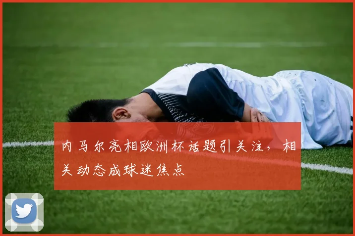 内马尔亮相欧洲杯话题引关注，相关动态成球迷焦点
