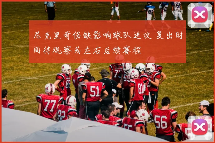 尼克里奇伤缺影响球队进攻 复出时间待观察或左右后续赛程
