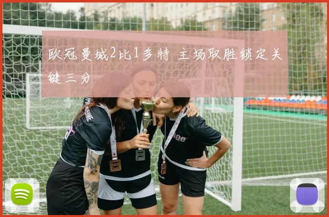 欧冠曼城2比1多特 主场取胜锁定关键三分