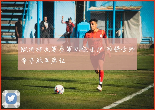 欧洲杯决赛参赛队伍出炉 两强会师争夺冠军席位