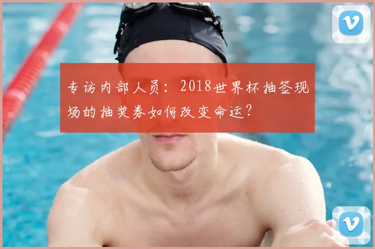 专访内部人员：2018世界杯抽签现场的抽奖券如何改变命运？