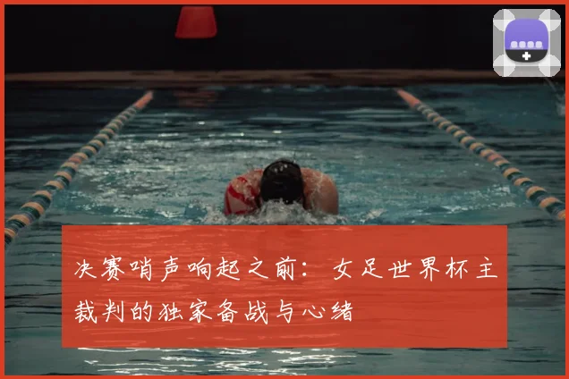 决赛哨声响起之前:女足世界杯主裁判的独家备战与心绪