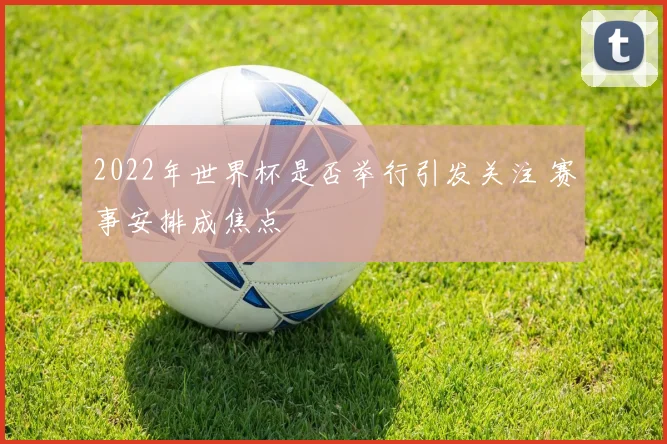 2022年世界杯是否举行引发关注 赛事安排成焦点