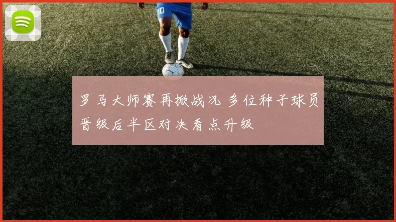 罗马大师赛再掀战况 多位种子球员晋级后半区对决看点升级