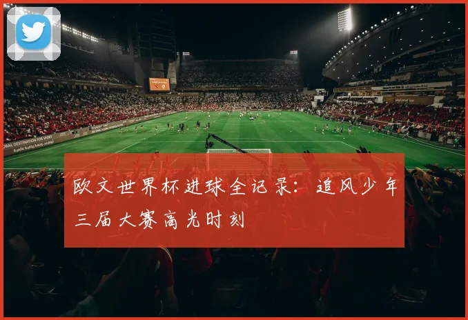 欧文世界杯进球全记录：追风少年三届大赛高光时刻