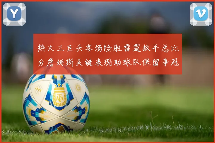热火三巨头客场险胜雷霆扳平总比分詹姆斯关键表现助球队保留争冠希望