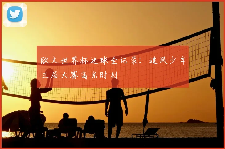 欧文世界杯进球全记录：追风少年三届大赛高光时刻