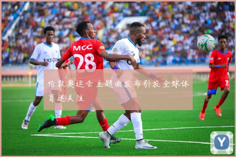 伦敦奥运会主题曲发布引发全球体育迷关注