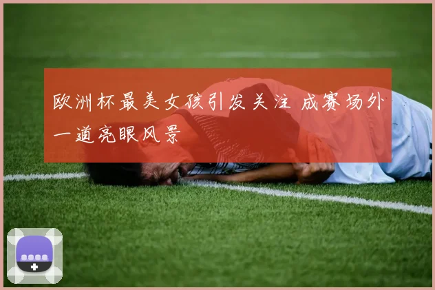欧洲杯最美女孩引发关注 成赛场外一道亮眼风景