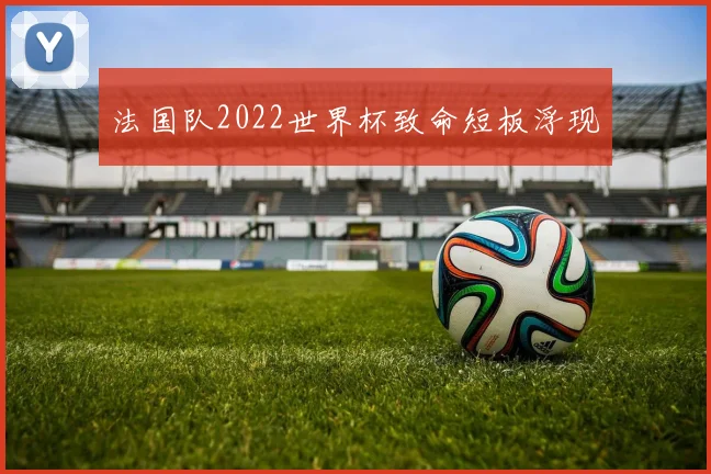 法国队2022世界杯致命短板浮现