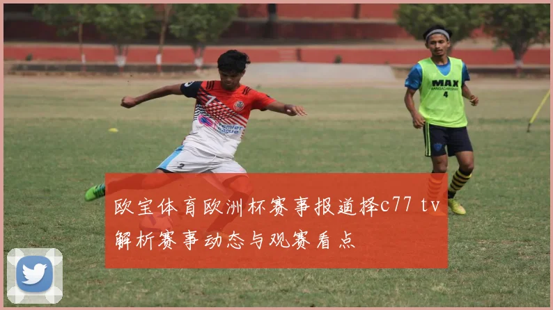 欧宝体育欧洲杯赛事报道择c77 tv解析赛事动态与观赛看点