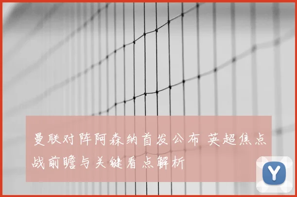 曼联对阵阿森纳首发公布 英超焦点战前瞻与关键看点解析