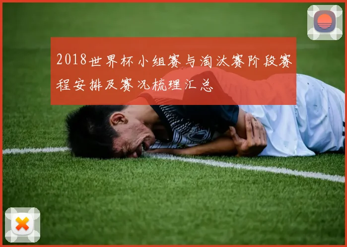 2018世界杯小组赛与淘汰赛阶段赛程安排及赛况梳理汇总