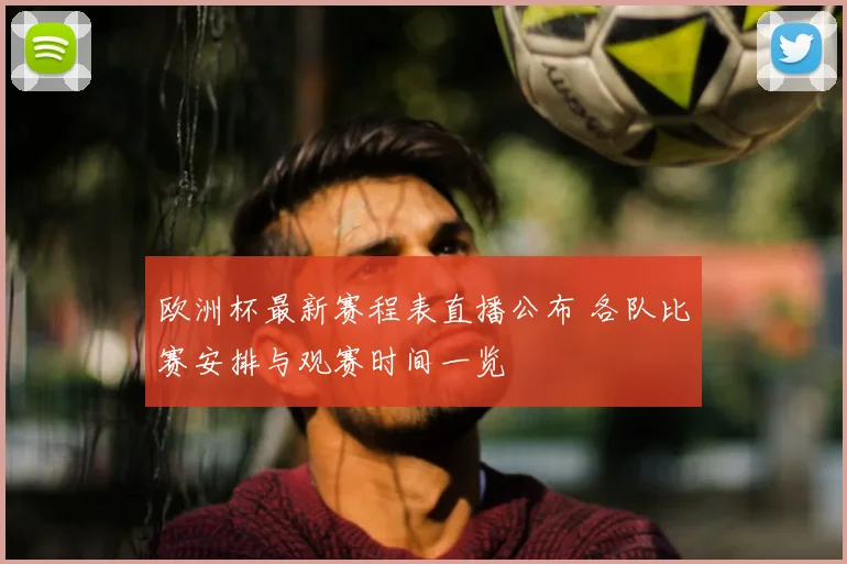 欧洲杯最新赛程表直播公布 各队比赛安排与观赛时间一览