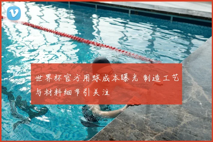 世界杯官方用球成本曝光 制造工艺与材料细节引关注