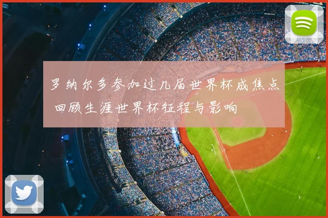 罗纳尔多参加过几届世界杯成焦点 回顾生涯世界杯征程与影响