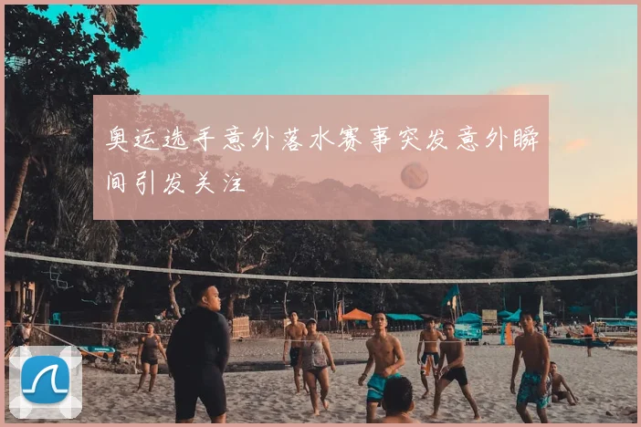 奥运选手意外落水赛事突发意外瞬间引发关注