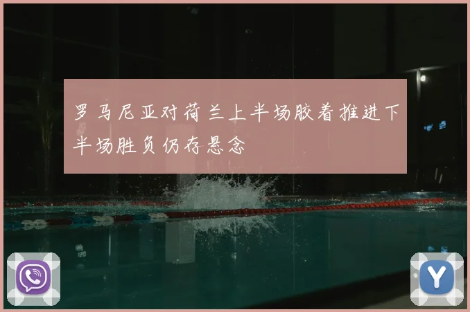 罗马尼亚对荷兰上半场胶着推进下半场胜负仍存悬念