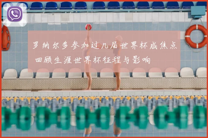 罗纳尔多参加过几届世界杯成焦点 回顾生涯世界杯征程与影响