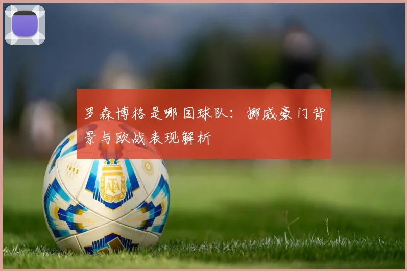 罗森博格是哪国球队:挪威豪门背景与欧战表现解析