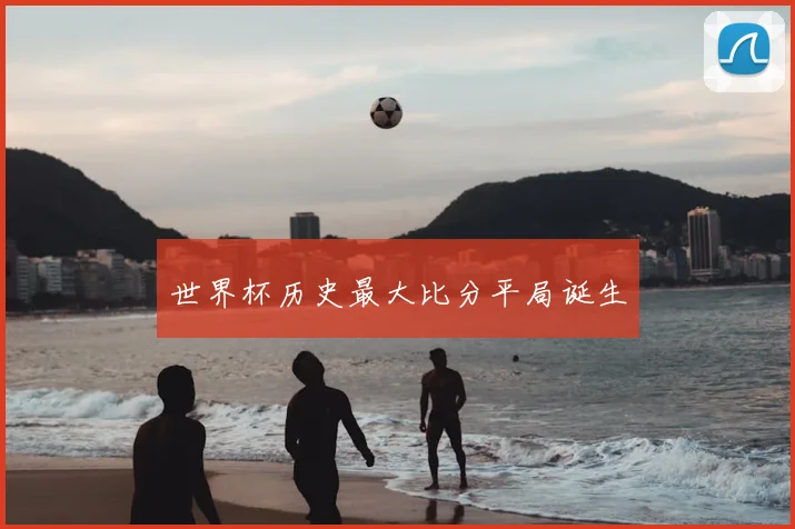 世界杯历史最大比分平局诞生