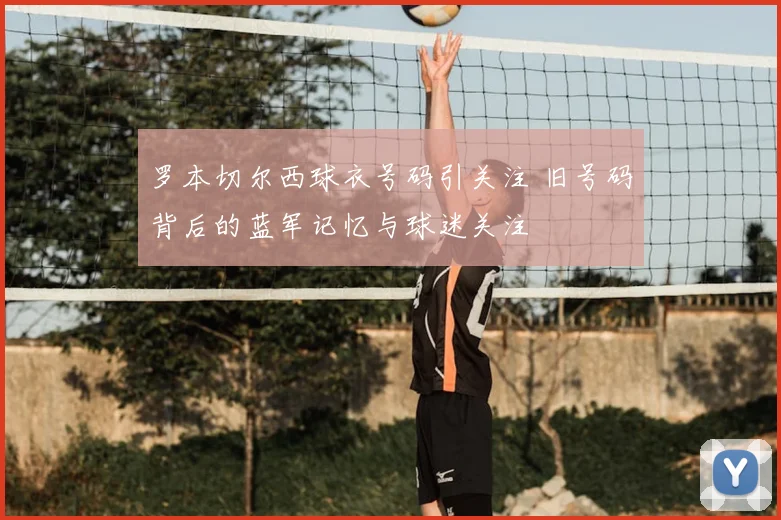 罗本切尔西球衣号码引关注 旧号码背后的蓝军记忆与球迷关注