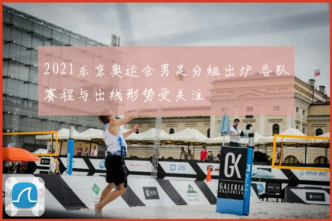 2021东京奥运会男足分组出炉 各队赛程与出线形势受关注
