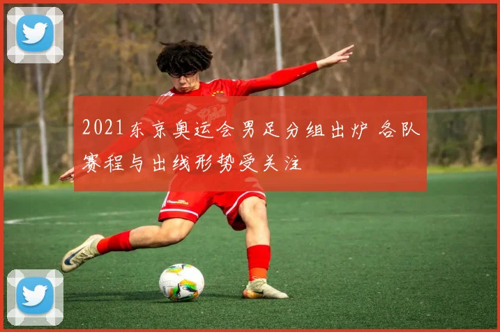 2021东京奥运会男足分组出炉 各队赛程与出线形势受关注