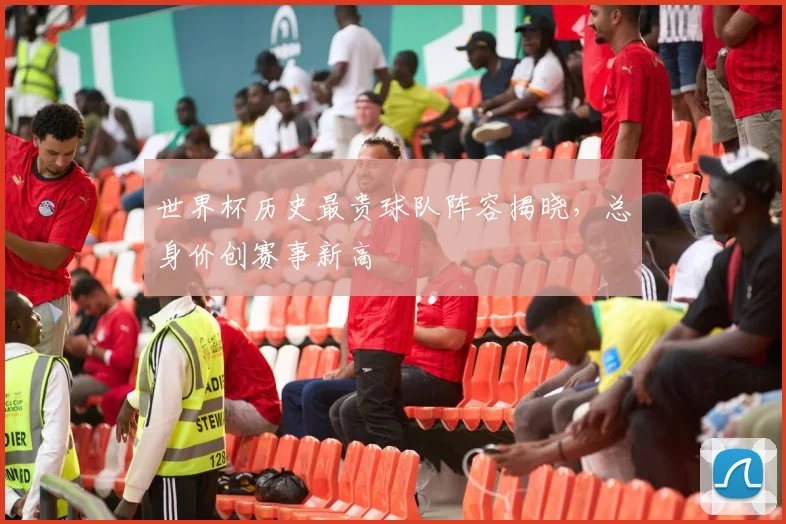 世界杯历史最贵球队阵容揭晓，总身价创赛事新高