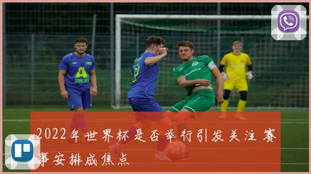 2022年世界杯是否举行引发关注 赛事安排成焦点
