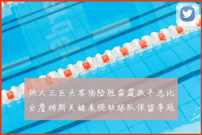 热火三巨头客场险胜雷霆扳平总比分詹姆斯关键表现助球队保留争冠希望