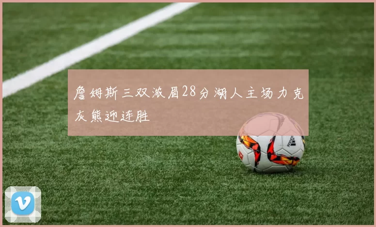 詹姆斯三双浓眉28分湖人主场力克灰熊迎连胜