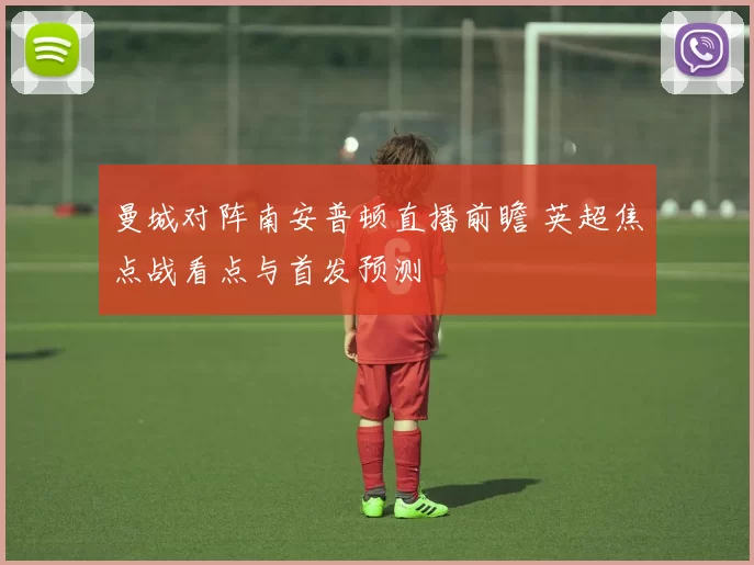 曼城对阵南安普顿直播前瞻 英超焦点战看点与首发预测