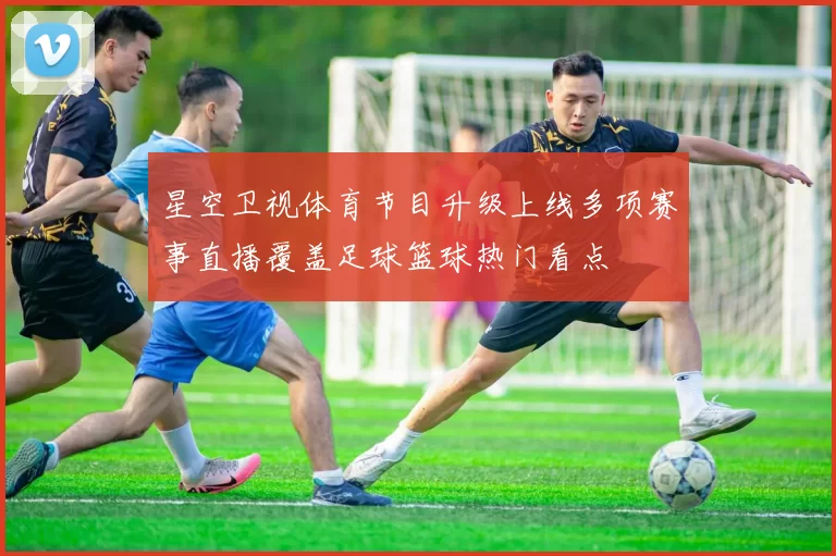 星空卫视体育节目升级上线多项赛事直播覆盖足球篮球热门看点