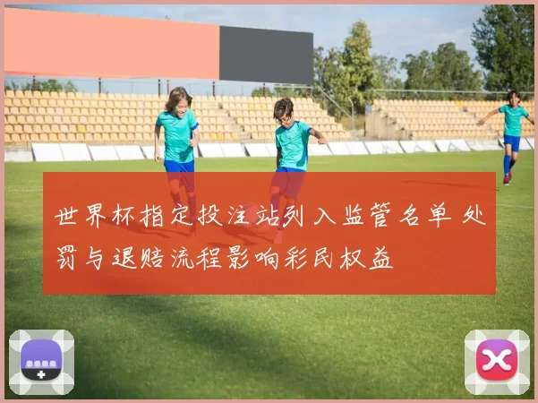 世界杯指定投注站列入监管名单 处罚与退赔流程影响彩民权益
