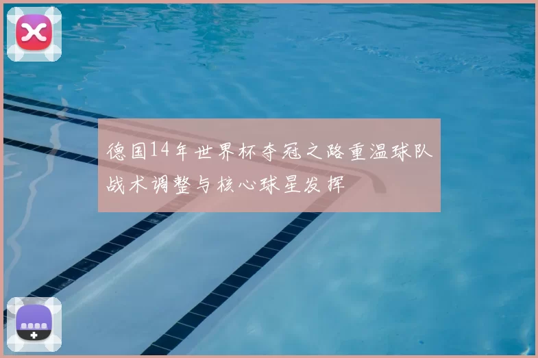 德国14年世界杯夺冠之路重温球队战术调整与核心球星发挥