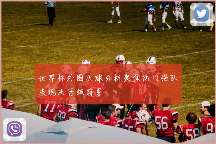 世界杯外围买球分析聚焦热门强队表现及晋级前景