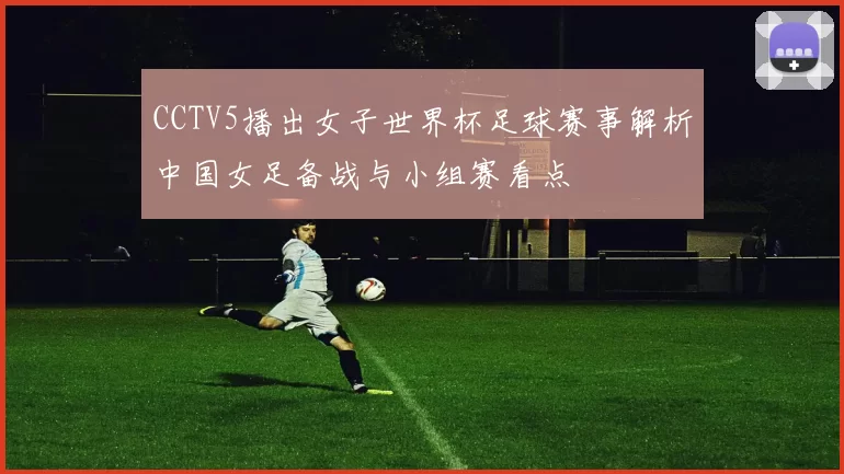 CCTV5播出女子世界杯足球赛事解析中国女足备战与小组赛看点