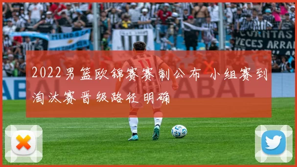 2022男篮欧锦赛赛制公布 小组赛到淘汰赛晋级路径明确