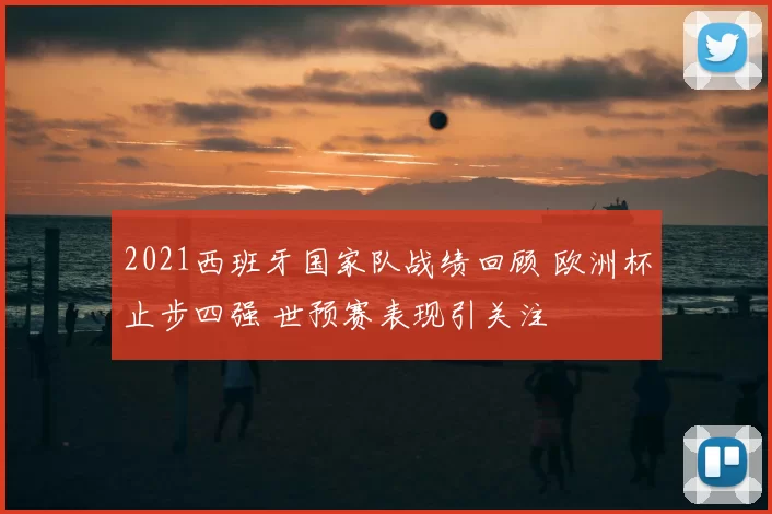 2021西班牙国家队战绩回顾 欧洲杯止步四强 世预赛表现引关注