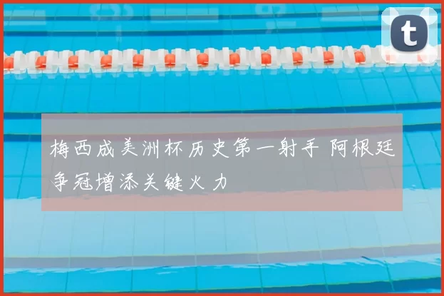 梅西成美洲杯历史第一射手 阿根廷争冠增添关键火力