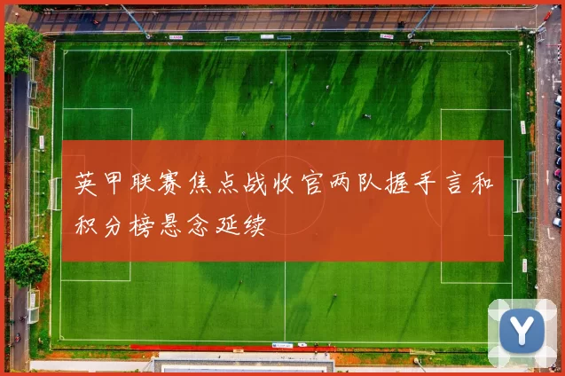 英甲联赛焦点战收官两队握手言和积分榜悬念延续