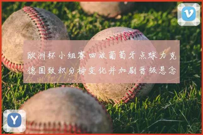 欧洲杯小组赛回放葡萄牙点球力克德国致积分榜变化并加剧晋级悬念