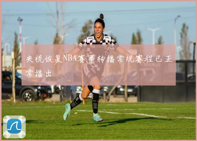 央视恢复NBA赛事转播常规赛程已正常播出