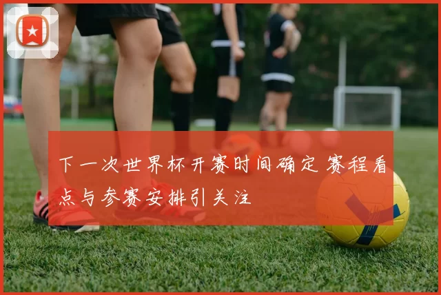 下一次世界杯开赛时间确定 赛程看点与参赛安排引关注