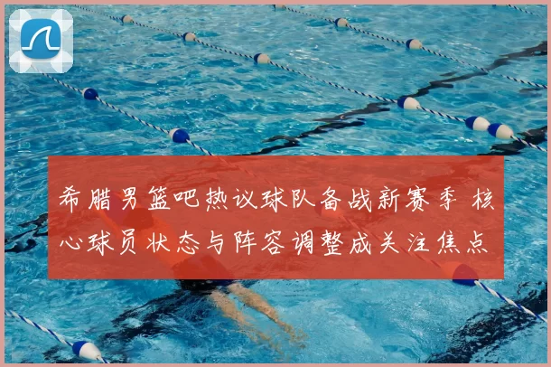 希腊男篮吧热议球队备战新赛季 核心球员状态与阵容调整成关注焦点