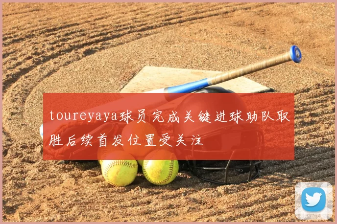 toureyaya球员完成关键进球助队取胜后续首发位置受关注