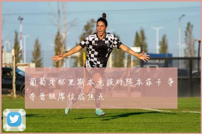 葡萄牙杯里斯本竞技对阵本菲卡 争夺晋级席位成焦点