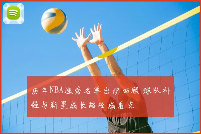 历年NBA选秀名单出炉回顾 球队补强与新星成长路径成看点